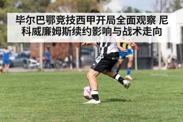 毕尔巴鄂竞技西甲开局全面观察 尼科威廉姆斯续约影响与战术走向 - AG