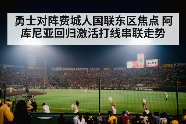 勇士对阵费城人国联东区焦点 阿库尼亚回归激活打线串联走势 - AG