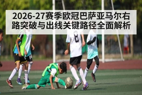 2026-27赛季欧冠巴萨亚马尔右路突破与出线关键路径全面解析 - AG