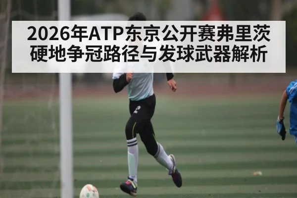 2026年ATP东京公开赛弗里茨硬地争冠路径与发球武器解析 - AG