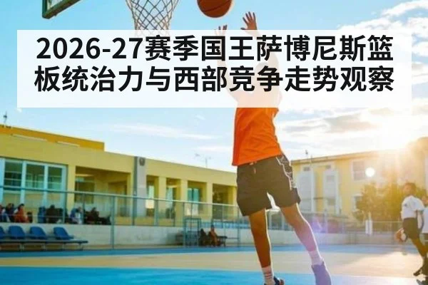 2026-27赛季国王萨博尼斯篮板统治力与西部竞争走势观察 - AG